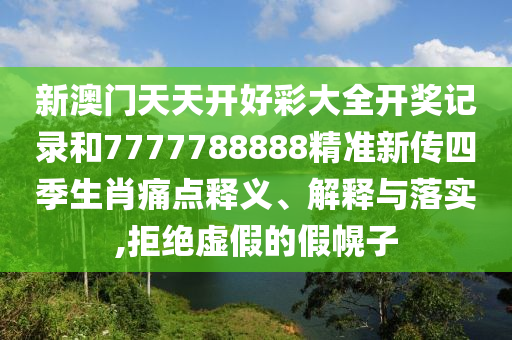 新澳门天天开好彩大全开奖记录和7777788888精准新传四季生肖痛点释义、解释与落实,拒绝虚假的假幌子