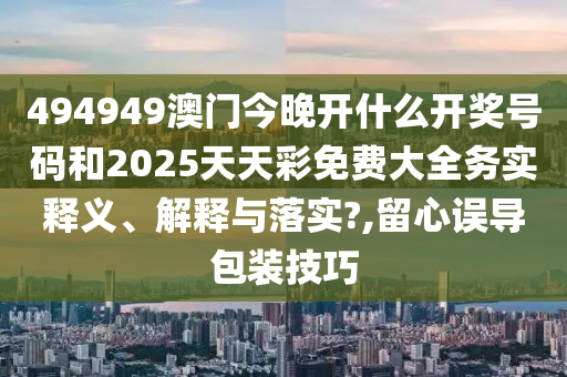 494949澳门今晚开什么开奖号码和2025天天彩免费大全务实释义、解释与落实?,留心误导包装技巧