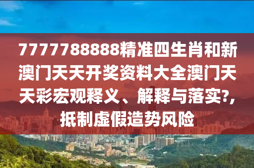 7777788888精准四生肖和新澳门天天开奖资料大全澳门天天彩宏观释义、解释与落实?,抵制虚假造势风险