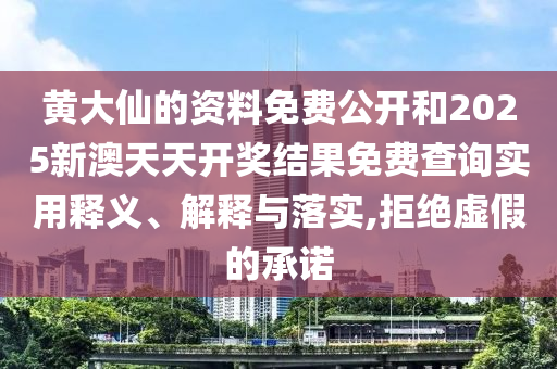 黄大仙的资料免费公开和2025新澳天天开奖结果免费查询实用释义、解释与落实,拒绝虚假的承诺