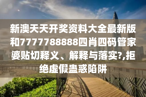 新澳天天开奖资料大全最新版和7777788888四肖四码管家婆贴切释义、解释与落实?,拒绝虚假蛊惑陷阱