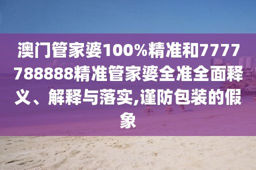 澳门管家婆100%精准和7777788888精准管家婆全准全面释义、解释与落实,谨防包装的假象