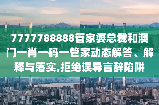 7777788888管家婆总裁和澳门一肖一码一管家动态解答、解释与落实,拒绝误导言辞陷阱