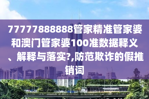 77777888888管家精准管家婆和澳门管家婆100准数据释义、解释与落实?,防范欺诈的假推销词