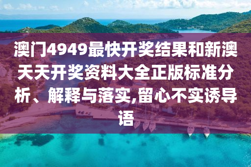 澳门4949最快开奖结果和新澳天天开奖资料大全正版标准分析、解释与落实,留心不实诱导语