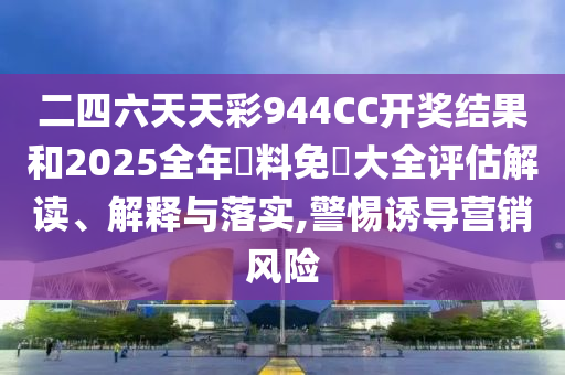 二四六天天彩944CC开奖结果和2025全年資料免費大全评估解读、解释与落实,警惕诱导营销风险