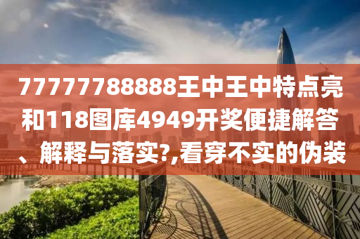 77777788888王中王中特点亮和118图库4949开奖便捷解答、解释与落实?,看穿不实的伪装