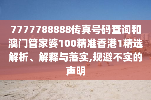 7777788888传真号码查询和澳门管家婆100精准香港1精选解析、解释与落实,规避不实的声明