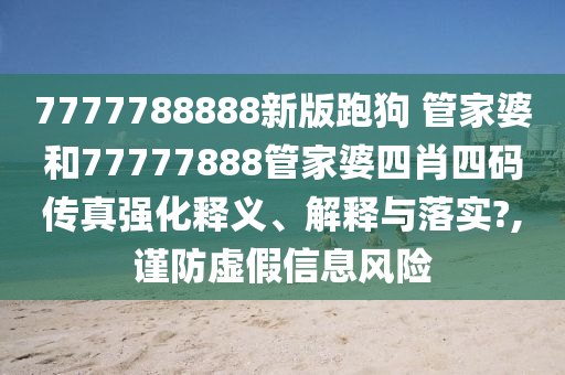 7777788888新版跑狗 管家婆和77777888管家婆四肖四码传真强化释义、解释与落实?,谨防虚假信息风险