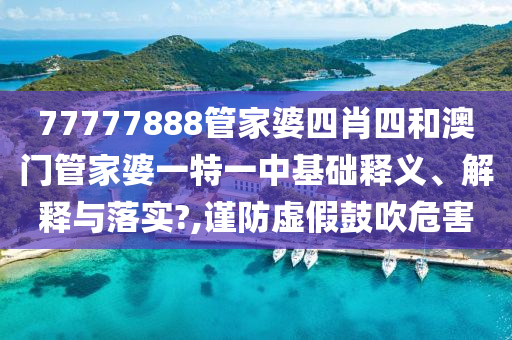 77777888管家婆四肖四和澳门管家婆一特一中基础释义、解释与落实?,谨防虚假鼓吹危害