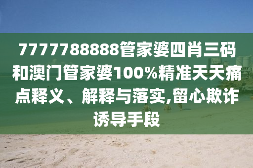 7777788888管家婆四肖三码和澳门管家婆100%精准天天痛点释义、解释与落实,留心欺诈诱导手段