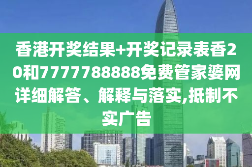 香港开奖结果+开奖记录表香20和7777788888免费管家婆网详细解答、解释与落实,抵制不实广告