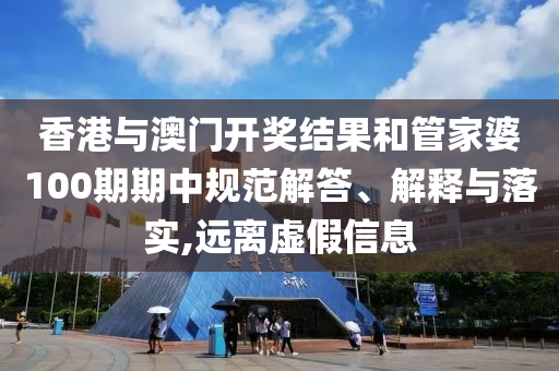 香港与澳门开奖结果和管家婆100期期中规范解答、解释与落实,远离虚假信息