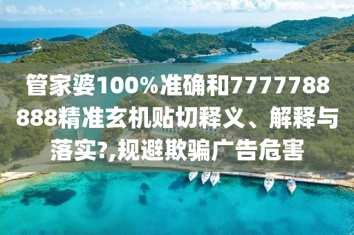 管家婆100%准确和7777788888精准玄机贴切释义、解释与落实?,规避欺骗广告危害