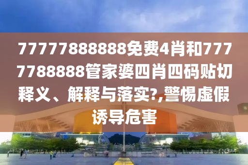 77777888888免费4肖和7777788888管家婆四肖四码贴切释义、解释与落实?,警惕虚假诱导危害