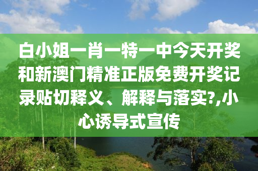 白小姐一肖一特一中今天开奖和新澳门精准正版免费开奖记录贴切释义、解释与落实?,小心诱导式宣传