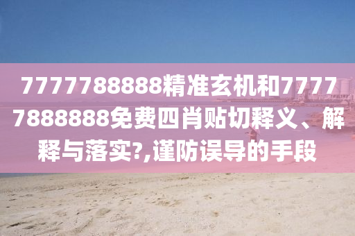 7777788888精准玄机和77777888888免费四肖贴切释义、解释与落实?,谨防误导的手段