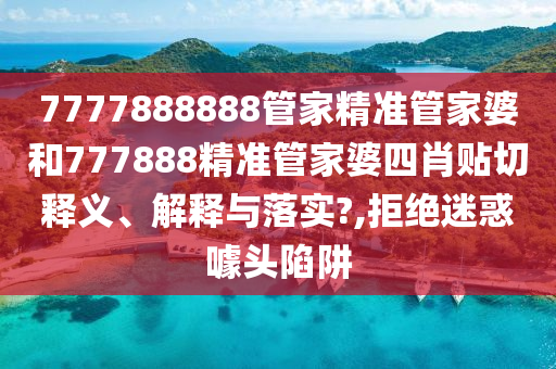 7777888888管家精准管家婆和777888精准管家婆四肖贴切释义、解释与落实?,拒绝迷惑噱头陷阱