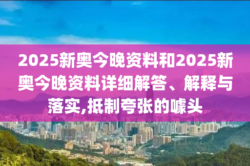 2025新奥今晚资料和2025新奥今晚资料详细解答、解释与落实,抵制夸张的噱头
