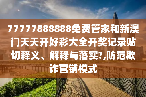 77777888888免费管家和新澳门天天开好彩大全开奖记录贴切释义、解释与落实?,防范欺诈营销模式