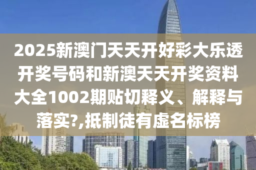2025新澳门天天开好彩大乐透开奖号码和新澳天天开奖资料大全1002期贴切释义、解释与落实?,抵制徒有虚名标榜