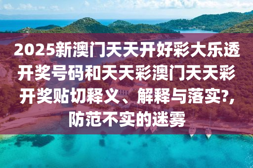 2025新澳门天天开好彩大乐透开奖号码和天天彩澳门天天彩开奖贴切释义、解释与落实?,防范不实的迷雾