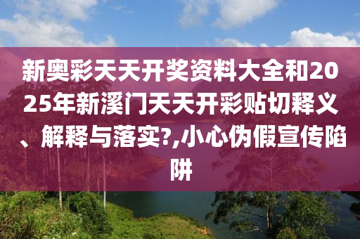 新奥彩天天开奖资料大全和2025年新溪门天天开彩贴切释义、解释与落实?,小心伪假宣传陷阱