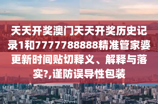 天天开奖澳门天天开奖历史记录1和7777788888精准管家婆更新时间贴切释义、解释与落实?,谨防误导性包装