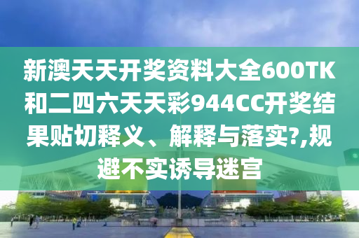 新澳天天开奖资料大全600TK和二四六天天彩944CC开奖结果贴切释义、解释与落实?,规避不实诱导迷宫