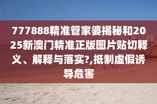 777888精准管家婆揭秘和2025新澳门精准正版图片贴切释义、解释与落实?,抵制虚假诱导危害