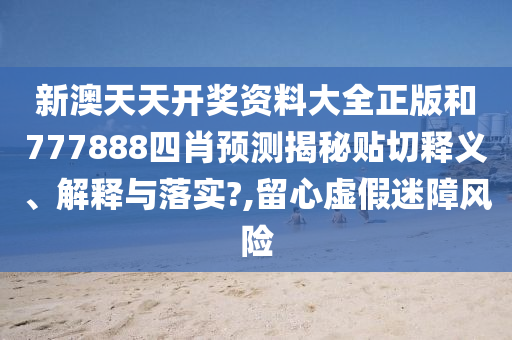 新澳天天开奖资料大全正版和777888四肖预测揭秘贴切释义、解释与落实?,留心虚假迷障风险