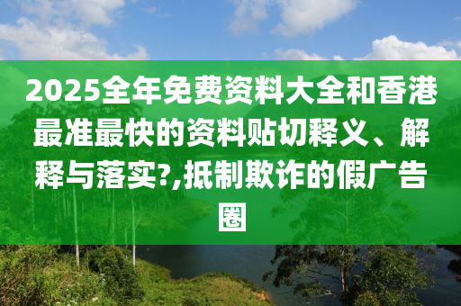 2025全年免费资料大全和香港最准最快的资料贴切释义、解释与落实?,抵制欺诈的假广告圈