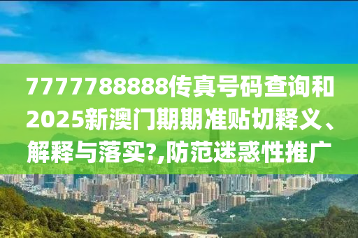7777788888传真号码查询和2025新澳门期期准贴切释义、解释与落实?,防范迷惑性推广