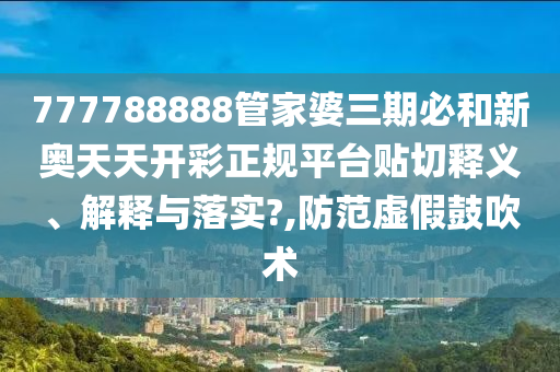 777788888管家婆三期必和新奥天天开彩正规平台贴切释义、解释与落实?,防范虚假鼓吹术