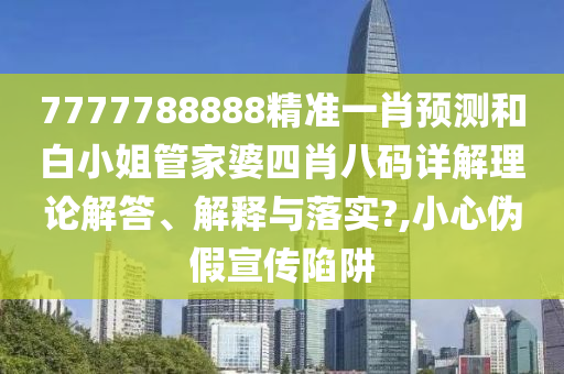 7777788888精准一肖预测和白小姐管家婆四肖八码详解理论解答、解释与落实?,小心伪假宣传陷阱