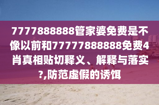 7777888888管家婆免费是不像以前和77777888888免费4肖真相贴切释义、解释与落实?,防范虚假的诱饵
