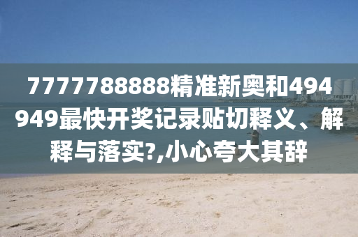 7777788888精准新奥和494949最快开奖记录贴切释义、解释与落实?,小心夸大其辞