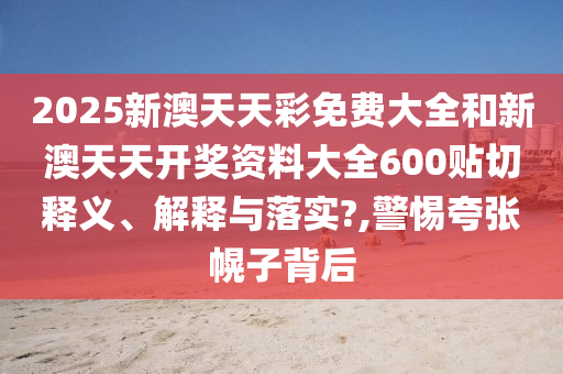 2025新澳天天彩免费大全和新澳天天开奖资料大全600贴切释义、解释与落实?,警惕夸张幌子背后
