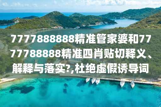 7777888888精准管家婆和7777788888精准四肖贴切释义、解释与落实?,杜绝虚假诱导词