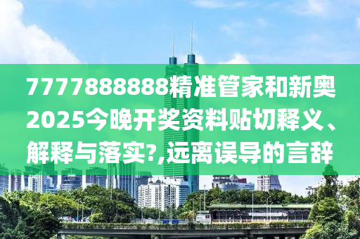 7777888888精准管家和新奥2025今晚开奖资料贴切释义、解释与落实?,远离误导的言辞