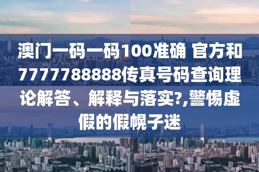 澳门一码一码100准确 官方和7777788888传真号码查询理论解答、解释与落实?,警惕虚假的假幌子迷