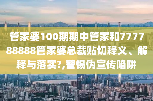 管家婆100期期中管家和777788888管家婆总裁贴切释义、解释与落实?,警惕伪宣传陷阱