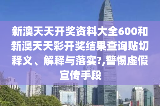 新澳天天开奖资料大全600和新澳天天彩开奖结果查询贴切释义、解释与落实?,警惕虚假宣传手段