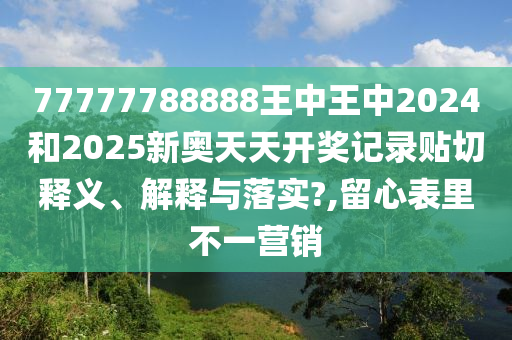 77777788888王中王中2024和2025新奥天天开奖记录贴切释义、解释与落实?,留心表里不一营销