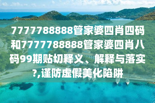 7777788888管家婆四肖四码和7777788888管家婆四肖八码99期贴切释义、解释与落实?,谨防虚假美化陷阱