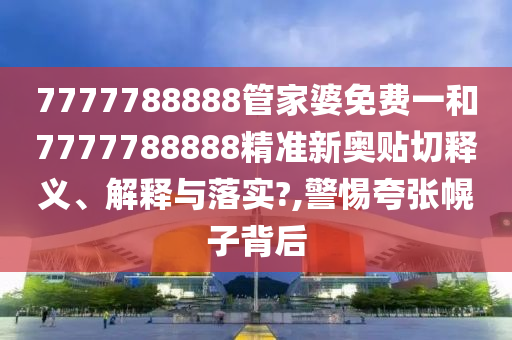 7777788888管家婆免费一和7777788888精准新奥贴切释义、解释与落实?,警惕夸张幌子背后