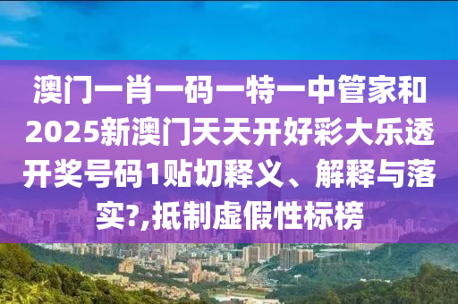 澳门一肖一码一特一中管家和2025新澳门天天开好彩大乐透开奖号码1贴切释义、解释与落实?,抵制虚假性标榜