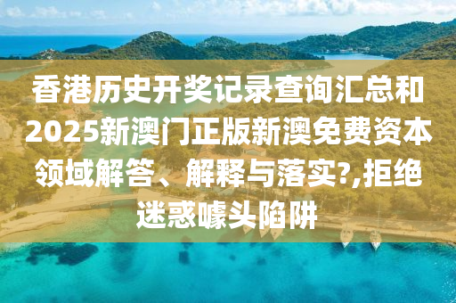香港历史开奖记录查询汇总和2025新澳门正版新澳免费资本领域解答、解释与落实?,拒绝迷惑噱头陷阱