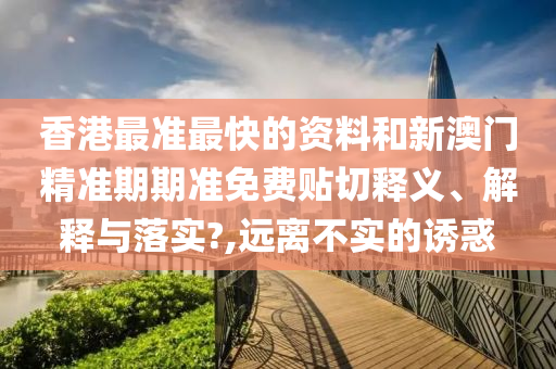 香港最准最快的资料和新澳门精准期期准免费贴切释义、解释与落实?,远离不实的诱惑