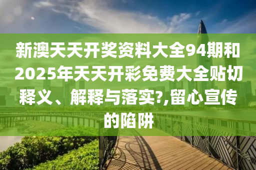新澳天天开奖资料大全94期和2025年天天开彩免费大全贴切释义、解释与落实?,留心宣传的陷阱